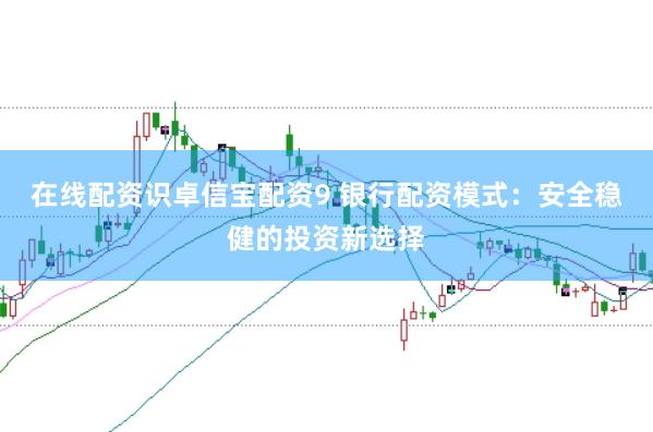 在线配资识卓信宝配资9 银行配资模式：安全稳健的投资新选择