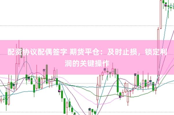 配资协议配偶签字 期货平仓：及时止损，锁定利润的关键操作
