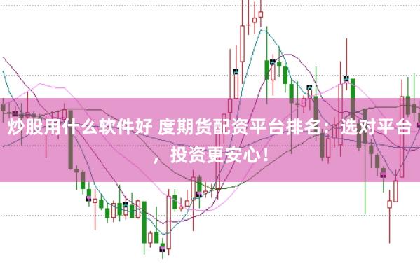 炒股用什么软件好 度期货配资平台排名：选对平台，投资更安心！