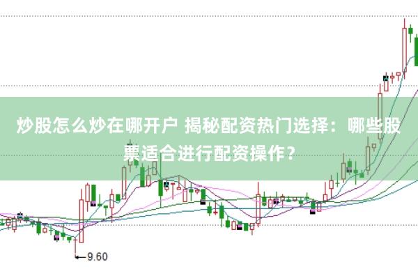 炒股怎么炒在哪开户 揭秘配资热门选择：哪些股票适合进行配资操作？