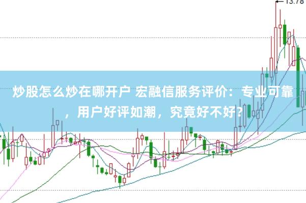 炒股怎么炒在哪开户 宏融信服务评价：专业可靠，用户好评如潮，究竟好不好？