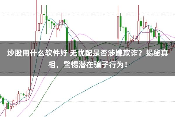 炒股用什么软件好 无忧配是否涉嫌欺诈？揭秘真相，警惕潜在骗子行为！