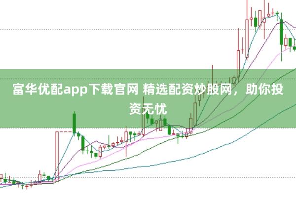富华优配app下载官网 精选配资炒股网，助你投资无忧