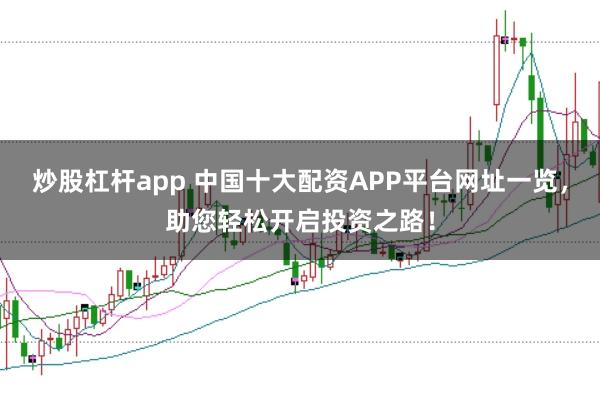 炒股杠杆app 中国十大配资APP平台网址一览，助您轻松开启投资之路！