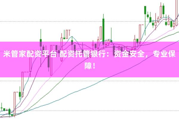 米管家配资平台 配资托管银行：资金安全，专业保障！