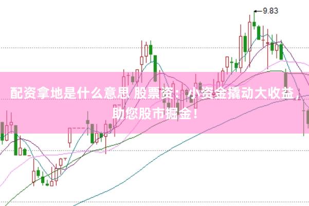 配资拿地是什么意思 股票资：小资金撬动大收益，助您股市掘金！