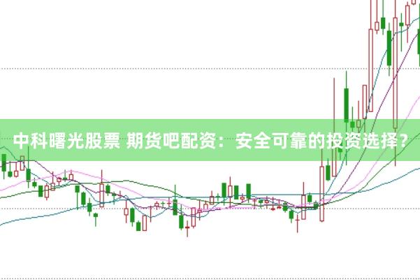 中科曙光股票 期货吧配资：安全可靠的投资选择？