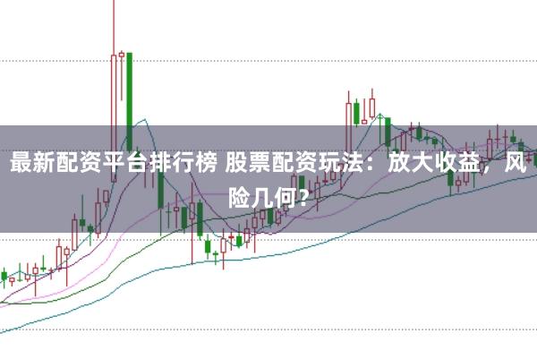 最新配资平台排行榜 股票配资玩法：放大收益，风险几何？