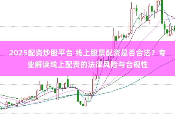 2025配资炒股平台 线上股票配资是否合法？专业解读线上配资的法律风险与合规性