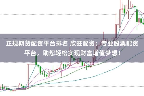 正规期货配资平台排名 欣旺配资：专业股票配资平台，助您轻松实现财富增值梦想！