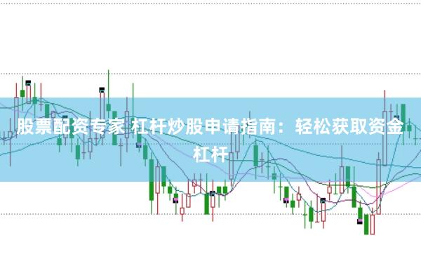 股票配资专家 杠杆炒股申请指南：轻松获取资金杠杆
