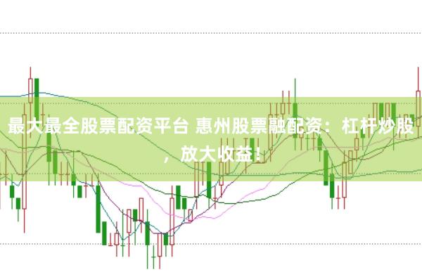 最大最全股票配资平台 惠州股票融配资：杠杆炒股，放大收益！