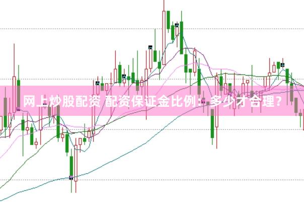 网上炒股配资 配资保证金比例：多少才合理？