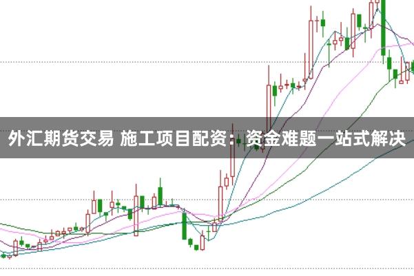 外汇期货交易 施工项目配资：资金难题一站式解决