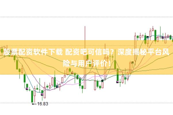 股票配资软件下载 配资吧可信吗？深度揭秘平台风险与用户评价！