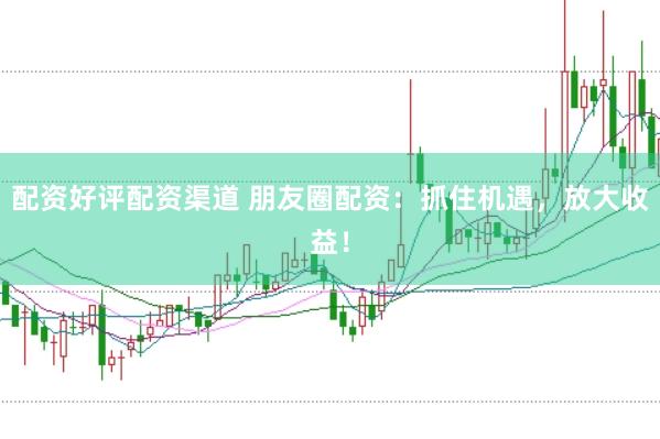 配资好评配资渠道 朋友圈配资：抓住机遇，放大收益！