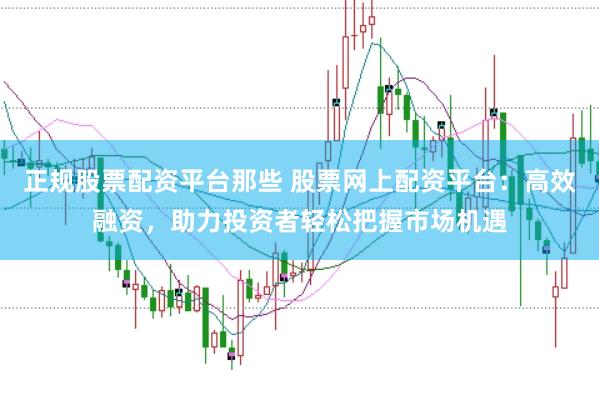 正规股票配资平台那些 股票网上配资平台：高效融资，助力投资者轻松把握市场机遇