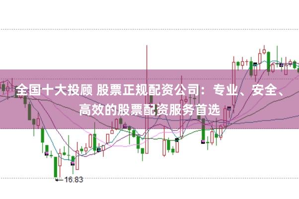 全国十大投顾 股票正规配资公司：专业、安全、高效的股票配资服务首选