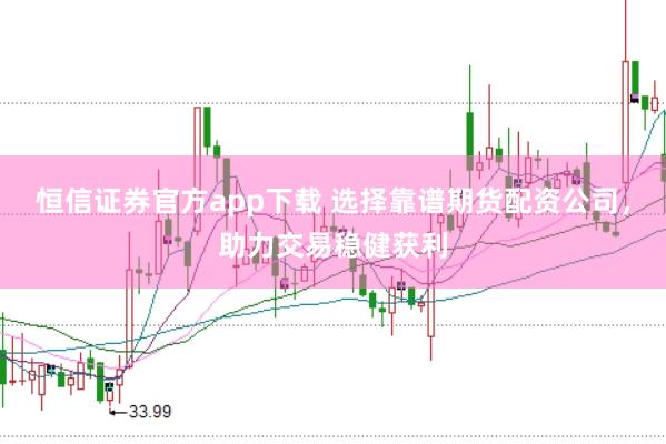恒信证券官方app下载 选择靠谱期货配资公司，助力交易稳健获利