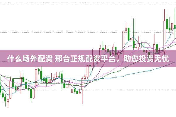 什么场外配资 邢台正规配资平台，助您投资无忧