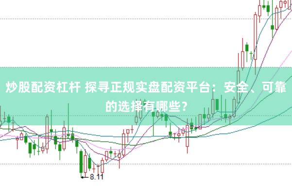 炒股配资杠杆 探寻正规实盘配资平台：安全、可靠的选择有哪些？