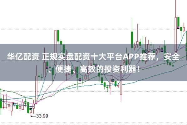 华亿配资 正规实盘配资十大平台APP推荐，安全、便捷、高效的投资利器！