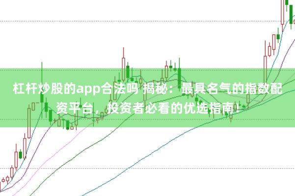 杠杆炒股的app合法吗 揭秘：最具名气的指数配资平台，投资者必看的优选指南！