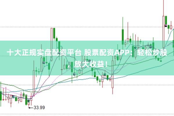 十大正规实盘配资平台 股票配资APP：轻松炒股，放大收益！