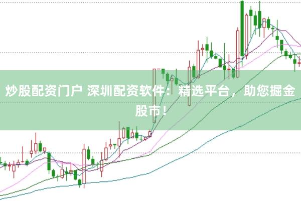炒股配资门户 深圳配资软件：精选平台，助您掘金股市！