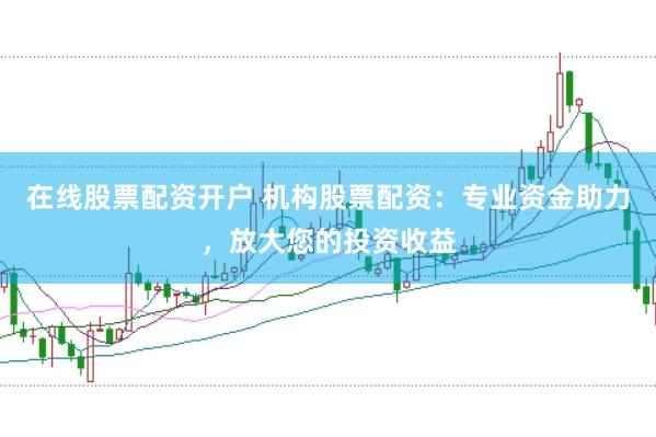 在线股票配资开户 机构股票配资：专业资金助力，放大您的投资收益