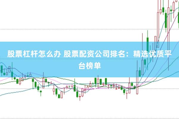 股票杠杆怎么办 股票配资公司排名：精选优质平台榜单