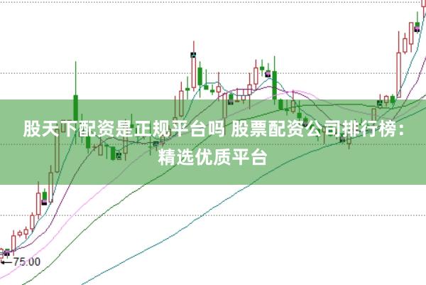 股天下配资是正规平台吗 股票配资公司排行榜：精选优质平台