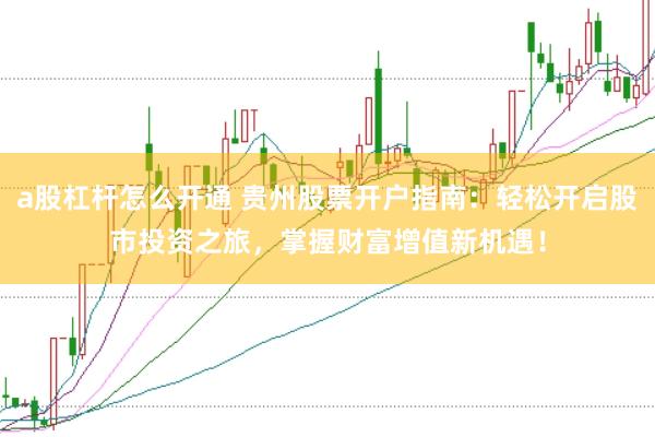 a股杠杆怎么开通 贵州股票开户指南：轻松开启股市投资之旅，掌握财富增值新机遇！