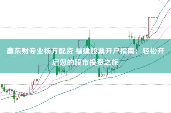 鑫东财专业杨方配资 福建股票开户指南：轻松开启您的股市投资之旅