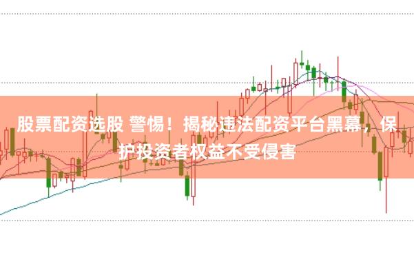 股票配资选股 警惕！揭秘违法配资平台黑幕，保护投资者权益不受侵害