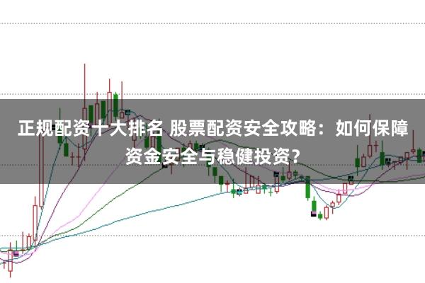 正规配资十大排名 股票配资安全攻略：如何保障资金安全与稳健投资？