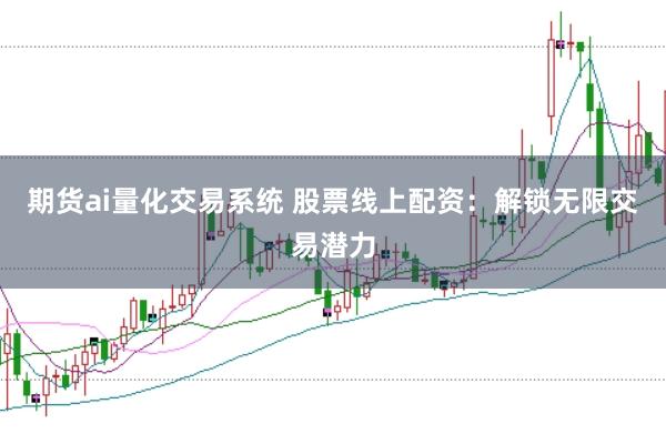 期货ai量化交易系统 股票线上配资：解锁无限交易潜力