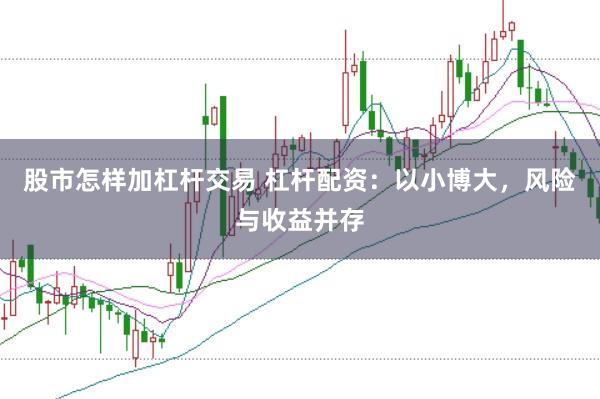 股市怎样加杠杆交易 杠杆配资：以小博大，风险与收益并存