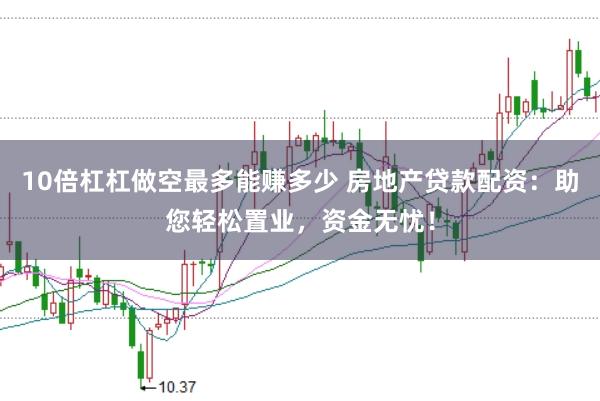 10倍杠杠做空最多能赚多少 房地产贷款配资：助您轻松置业，资金无忧！