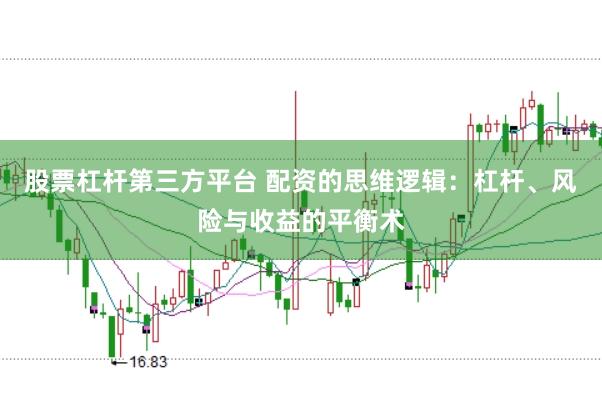 股票杠杆第三方平台 配资的思维逻辑：杠杆、风险与收益的平衡术
