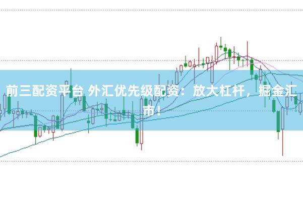 前三配资平台 外汇优先级配资：放大杠杆，掘金汇市！