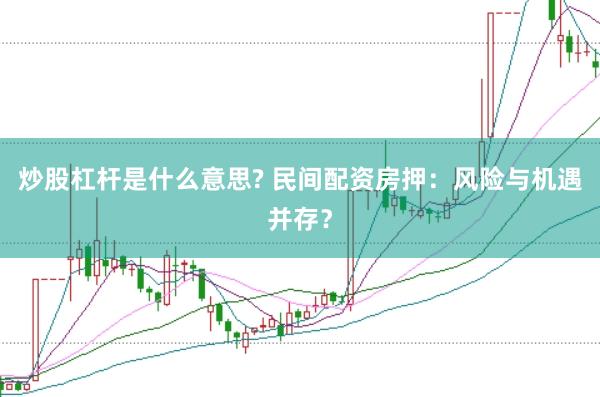 炒股杠杆是什么意思? 民间配资房押：风险与机遇并存？