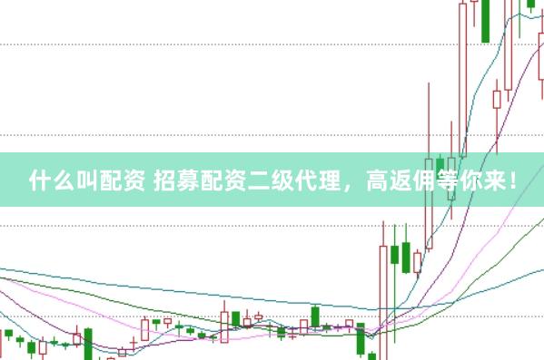 什么叫配资 招募配资二级代理，高返佣等你来！