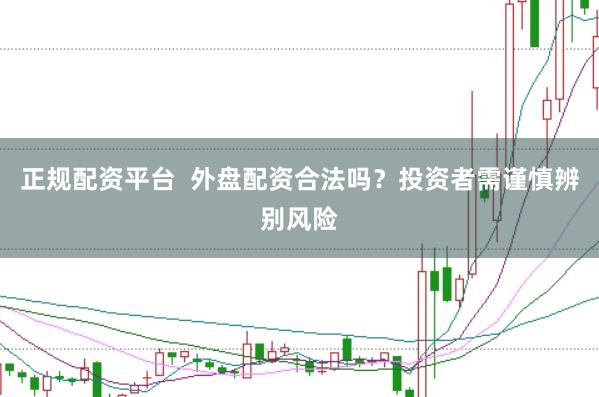 正规配资平台  外盘配资合法吗？投资者需谨慎辨别风险