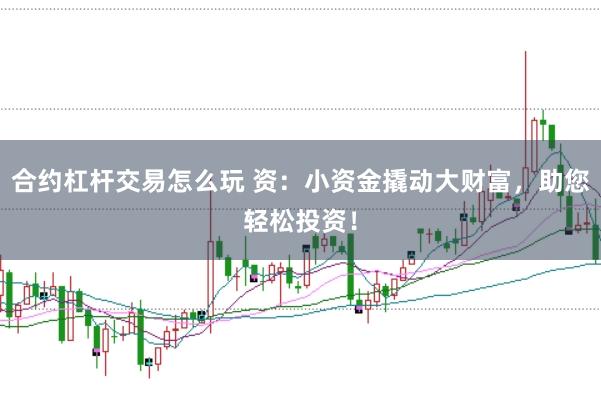 合约杠杆交易怎么玩 资：小资金撬动大财富，助您轻松投资！