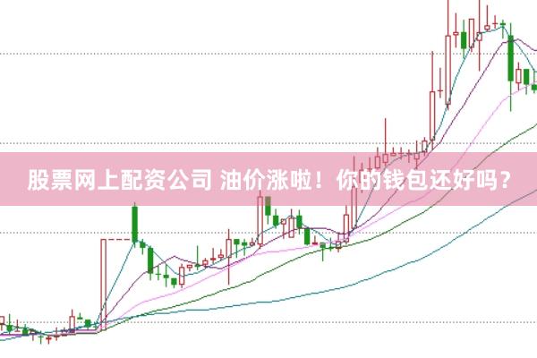 股票网上配资公司 油价涨啦！你的钱包还好吗？