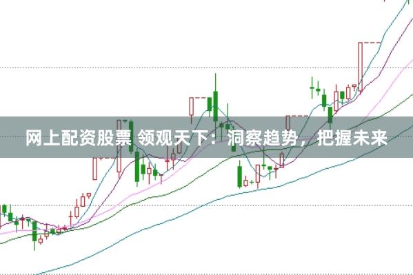 网上配资股票 领观天下：洞察趋势，把握未来