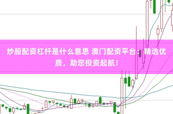 炒股配资杠杆是什么意思 澳门配资平台：精选优质，助您投资起航！