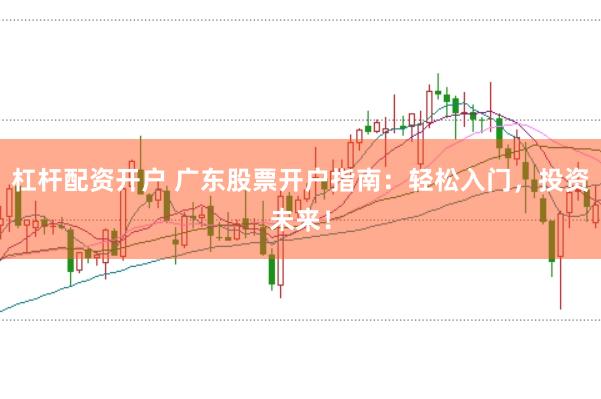 杠杆配资开户 广东股票开户指南：轻松入门，投资未来！