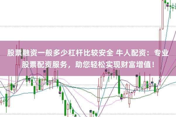 股票融资一般多少杠杆比较安全 牛人配资：专业股票配资服务，助您轻松实现财富增值！